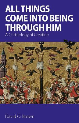 All Things Come into Being Through Him: A Christology of Creation - David O. Brown - cover