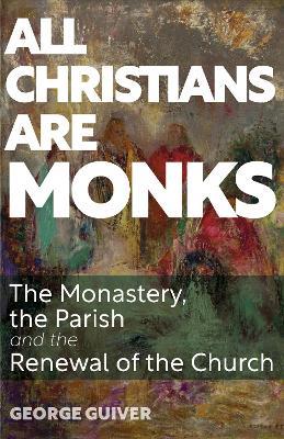 All Christians Are Monks: The Monastery, the Parish and the Renewal of the Church - George Guiver - cover