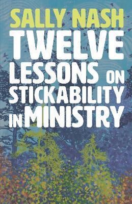 Twelve Lessons on Stickability in Ministry: Wisdom and Flourishing for the Long Haul - Sally Nash - cover