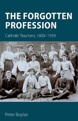 The Forgotten Profession: Catholic Teachers, 1800–1939 - Peter Boylan - cover