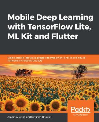 Mobile Deep Learning with TensorFlow Lite, ML Kit and Flutter: Build scalable real-world projects to implement end-to-end neural networks on Android and iOS - Anubhav Singh,Rimjhim Bhadani - cover