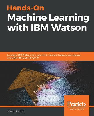 Hands-On Machine Learning with IBM Watson: Leverage IBM Watson to implement machine learning techniques and algorithms using Python - James D. Miller - cover