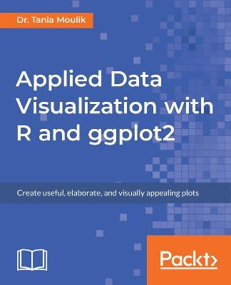 Applied Data Visualization with R and ggplot2: Create useful, elaborate, and visually appealing plots - Dr. Tania Moulik - cover