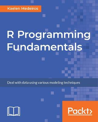 R Programming Fundamentals: Deal with data using various modeling techniques - Kaelen Medeiros - cover