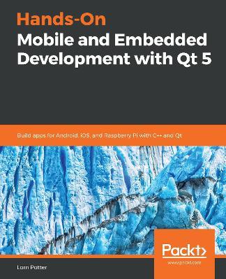 Hands-On Mobile and Embedded Development with Qt 5: Build apps for Android, iOS, and Raspberry Pi with C++ and Qt - Lorn Potter - cover