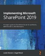 Implementing Microsoft SharePoint 2019: An expert guide to SharePoint Server for architects, administrators, and developers