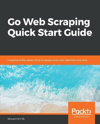 Go Web Scraping Quick Start Guide: Implement the power of Go to scrape and crawl data from the web - Vincent Smith - cover