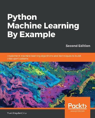Python Machine Learning By Example: Implement machine learning algorithms and techniques to build intelligent systems, 2nd Edition - Yuxi (Hayden) Liu - cover