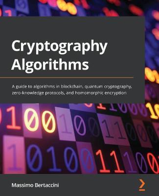 Cryptography Algorithms: A guide to algorithms in blockchain, quantum cryptography, zero-knowledge protocols, and homomorphic encryption - Massimo Bertaccini - cover