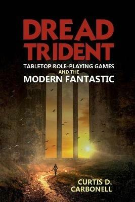 Dread Trident: Tabletop Role-Playing Games and the Modern Fantastic - Curtis D. Carbonell - cover