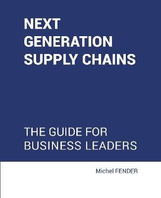 Next generation supply chains: The Guide for business leaders - Michel Fender - cover
