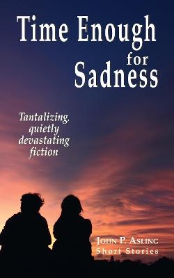 Time Enough for Sadness: Tantalizing, quietly devasting fiction - John P. Asling - cover