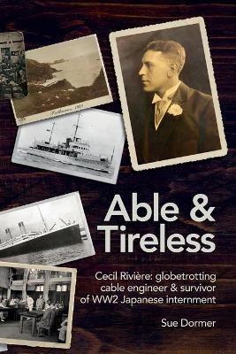 Able & Tireless: Cecil Riviere (1894 - 1993): the fascinating life of a globetrotting Cable Engineer & survivor of WW2 Japanese internment - Sue Dormer - cover