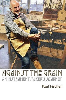 Against the Grain: An Instrument Maker's Journey - Paul Fischer - cover