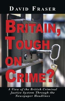 Britain Tough on Crime?: A View of the British Justice System Through the Newspaper Headlines - David Fraser - cover
