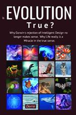 Is EVOLUTION True?: Why Darwin’s Rejection of Intelligent Design no longer makes sense. Why Life really is a miracle in the true sense