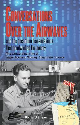 Conversations over the Airwaves ... and the deception transmissions that hoodwinked the enemy: The extraordinary life of Major Rowland 'Rowley' Shears, BEM, TD, G8KW - Richard Shears - cover