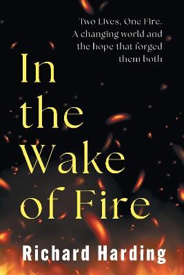In the wake of the Fire: Two lives, One Fire. A changing world and the hope that forged then both - Richard Harding - cover