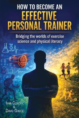 How to Become an Effective Personal Trainer: Bridging the worlds of exercise science and physical literacy - Ivan Curovic - cover