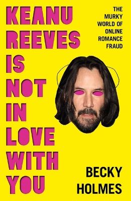 Keanu Reeves Is Not In Love With You: The Murky World of Online Romance Fraud - Becky Holmes - cover