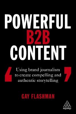 Powerful B2B Content: Using Brand Journalism to Create Compelling and Authentic Storytelling - Gay Flashman - cover