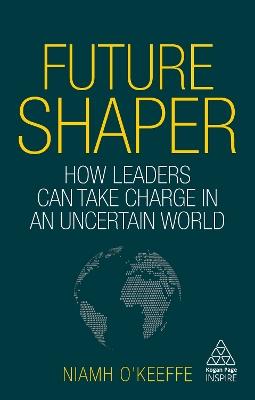 Future Shaper: How Leaders Can Take Charge in an Uncertain World - Niamh O'Keeffe - cover