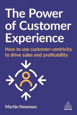 The Power of Customer Experience: How to Use Customer-centricity to Drive Sales and Profitability - Martin Newman - cover