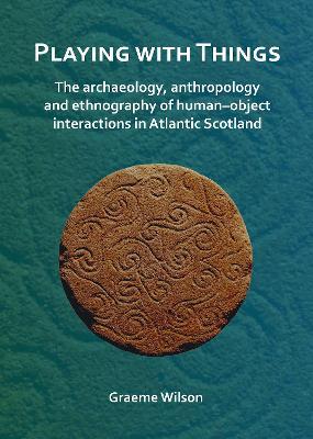 Playing with Things: The archaeology, anthropology and ethnography of human–object interactions in Atlantic Scotland - Graeme Wilson - cover