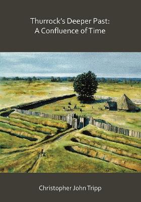 Thurrock’s Deeper Past: A Confluence of Time: The archaeology of the borough of Thurrock, Essex, from the last Ice Age to the establishment of the English kingdoms - Christopher John Tripp - cover