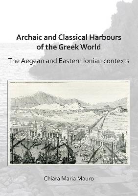 Archaic and Classical Harbours of the Greek World: The Aegean and Eastern Ionian contexts - Chiara Maria Mauro - cover