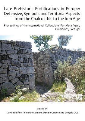 Late Prehistoric Fortifications in Europe: Defensive, Symbolic and Territorial Aspects from the Chalcolithic to the Iron Age: Proceedings of the International Colloquium ‘FortMetalAges’, Guimarães, Portugal - cover