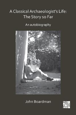 A Classical Archaeologist’s Life: The Story so Far: An Autobiography - John Boardman - cover