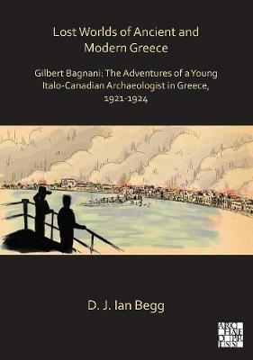 Lost Worlds of Ancient and Modern Greece: Gilbert Bagnani: The Adventures of a Young Italo-Canadian Archaeologist in Greece, 1921-1924 - D. J. Ian Begg - cover