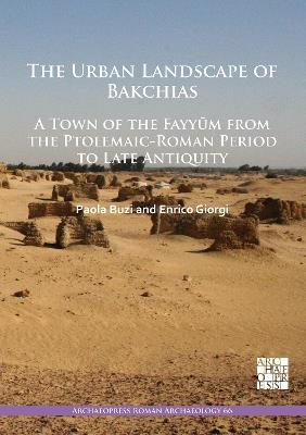 The Urban Landscape of Bakchias: A Town of the Fayyum from the Ptolemaic-Roman Period to Late Antiquity - Paola Buzi,Enrico Giorgi - cover