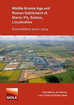 Middle Bronze Age and Roman Settlement at Manor Pit, Baston, Lincolnshire: Excavations 2002-2014 - Rob Atkins,Jim Burke,Leon Field - cover