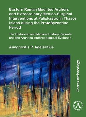 Eastern Roman Mounted Archers and Extraordinary Medico-Surgical Interventions at Paliokastro in Thasos Island during the ProtoByzantine Period: The Historical and Medical History Records and the Archaeo-Anthropological Evidence - Anagnostis P. Agelarakis - cover
