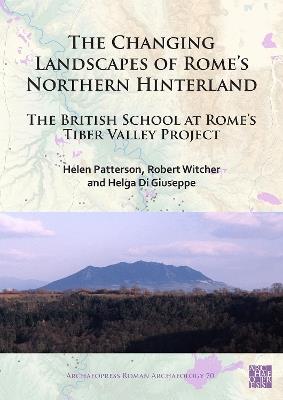 The Changing Landscapes of Rome's Northern Hinterland: The British School at Rome's Tiber Valley Project - Helen Patterson,Robert Witcher,Helga Di Giuseppe - cover