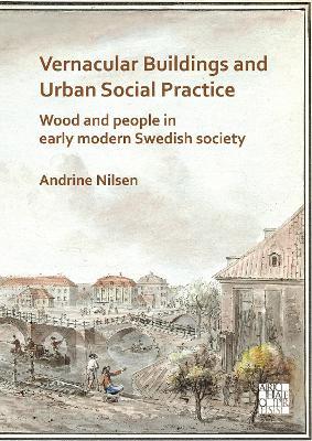 Vernacular Buildings and Urban Social Practice: Wood and People in Early Modern Swedish Society - Andrine Nilsen - cover
