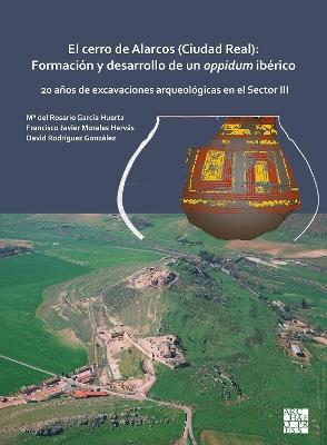 El cerro de Alarcos (Ciudad Real): Formación y desarrollo de un oppidum ibérico: 20 años de excavaciones arqueológicas en el Sector III - Mª del Rosario García Huerta,Francisco Javier Morales Hervás,David Rodríguez González - cover