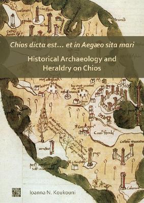 Chios dicta est… et in Aegæo sita mari: Historical Archaeology and Heraldry on Chios - Ioanna Koukouni - cover