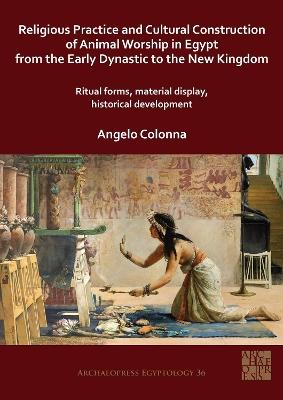 Religious Practice and Cultural Construction of Animal Worship in Egypt from the Early Dynastic to the New Kingdom: Ritual Forms, Material Display, Historical Development - Angelo Colonna - cover