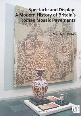 Spectacle and Display: A Modern History of Britain's Roman Mosaic Pavements - Michael Dawson - cover