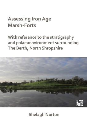 Assessing Iron Age Marsh-Forts: With Reference to the Stratigraphy and Palaeoenvironment Surrounding The Berth, North Shropshire - Shelagh Norton - cover