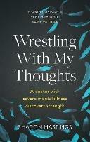 Wrestling With My Thoughts: A Doctor With Severe Mental Illness Discovers Strength - Sharon Hastings - cover