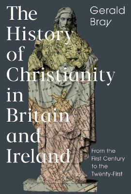The History of Christianity in Britain and Ireland: From the First Century to the Twenty-First - Gerald Bray - cover