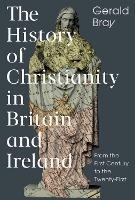 The History of Christianity in Britain and Ireland: From the First Century to the Twenty-First - Gerald Bray - cover
