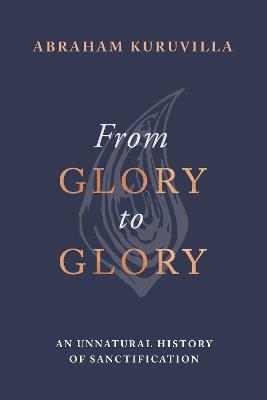 From Glory to Glory: An Unnatural History of Sanctification - Abraham Kuruvilla - cover