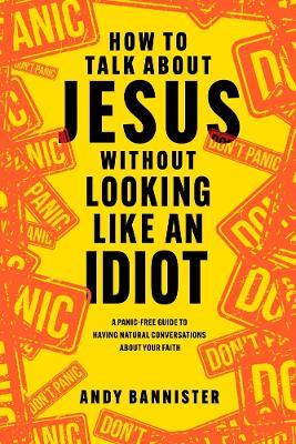 How to Talk about Jesus without Looking like an Idiot: A Panic-Free Guide to Having Natural Conversations about Your Faith - Andy Bannister - cover