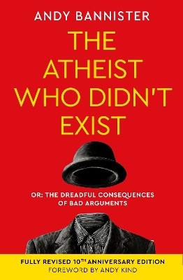 The Atheist Who Didn't Exist (Fully Revised 10th Anniversary Edition): Or the dreadful consequences of bad arguments - Andy Bannister - cover
