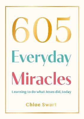 605 Everyday Miracles: Learning to do what Jesus did, today - Chloe Swart - cover